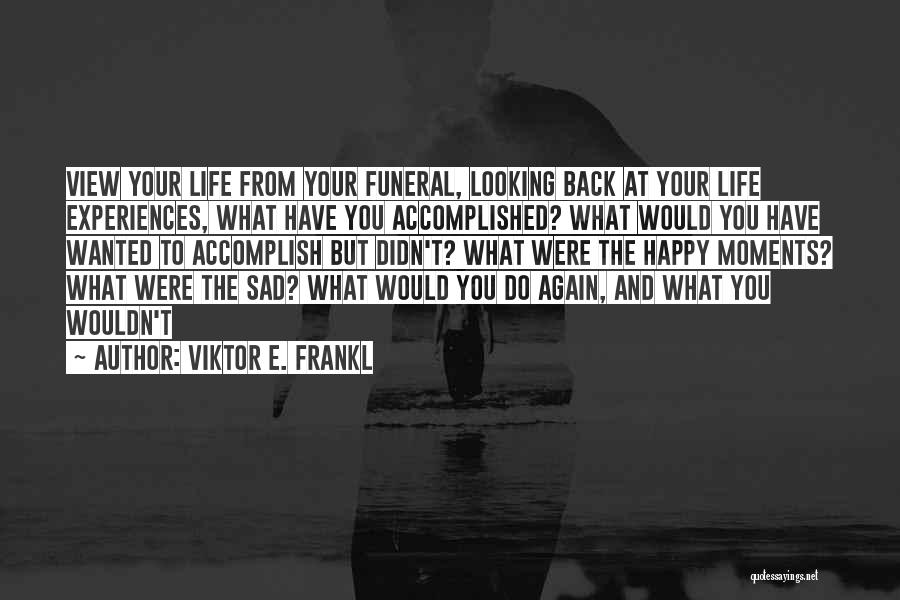 Viktor E. Frankl Quotes: View Your Life From Your Funeral, Looking Back At Your Life Experiences, What Have You Accomplished? What Would You Have
