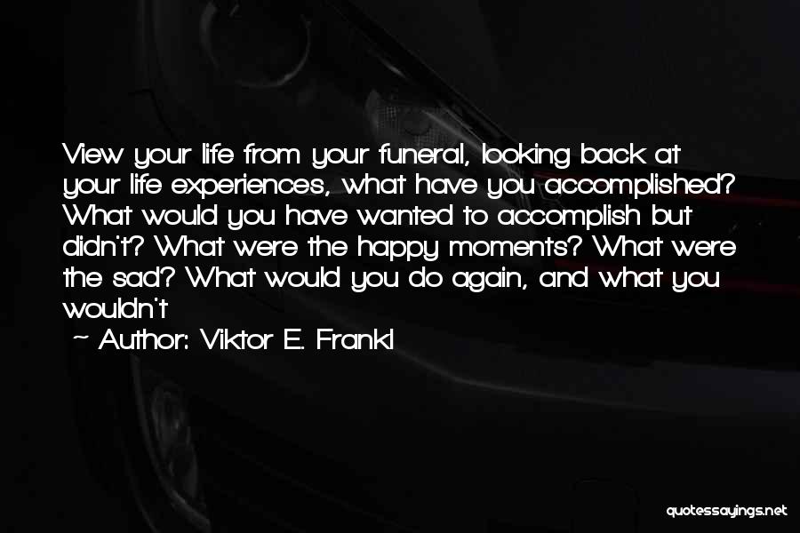 Viktor E. Frankl Quotes: View Your Life From Your Funeral, Looking Back At Your Life Experiences, What Have You Accomplished? What Would You Have