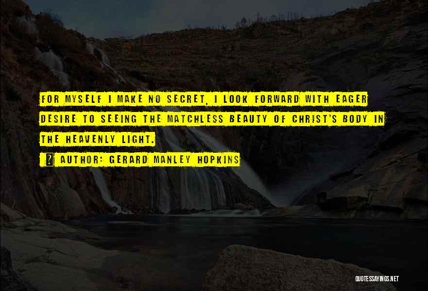 Gerard Manley Hopkins Quotes: For Myself I Make No Secret, I Look Forward With Eager Desire To Seeing The Matchless Beauty Of Christ's Body