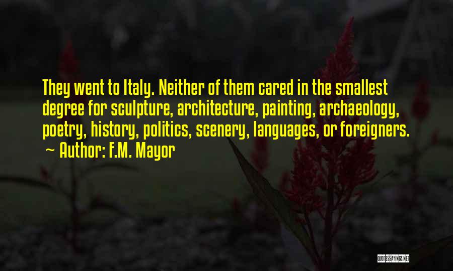 F.M. Mayor Quotes: They Went To Italy. Neither Of Them Cared In The Smallest Degree For Sculpture, Architecture, Painting, Archaeology, Poetry, History, Politics,