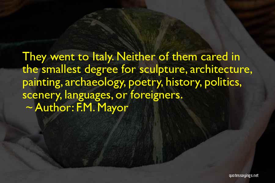 F.M. Mayor Quotes: They Went To Italy. Neither Of Them Cared In The Smallest Degree For Sculpture, Architecture, Painting, Archaeology, Poetry, History, Politics,