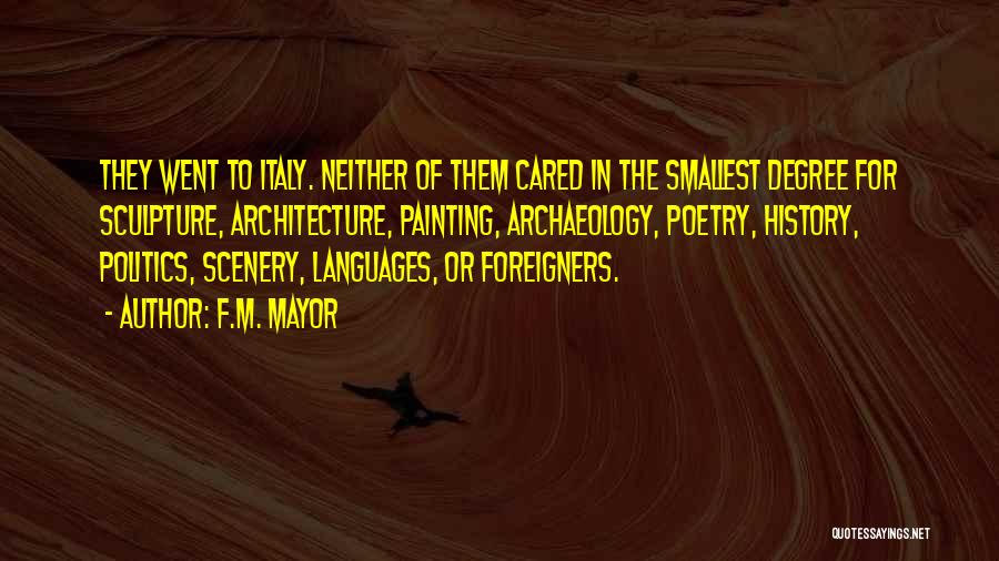 F.M. Mayor Quotes: They Went To Italy. Neither Of Them Cared In The Smallest Degree For Sculpture, Architecture, Painting, Archaeology, Poetry, History, Politics,