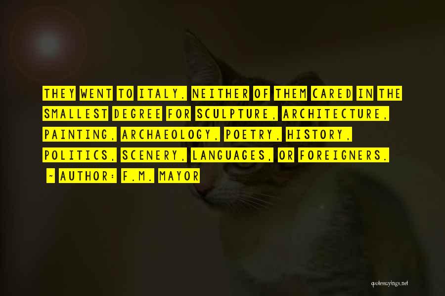 F.M. Mayor Quotes: They Went To Italy. Neither Of Them Cared In The Smallest Degree For Sculpture, Architecture, Painting, Archaeology, Poetry, History, Politics,