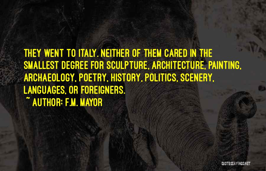 F.M. Mayor Quotes: They Went To Italy. Neither Of Them Cared In The Smallest Degree For Sculpture, Architecture, Painting, Archaeology, Poetry, History, Politics,