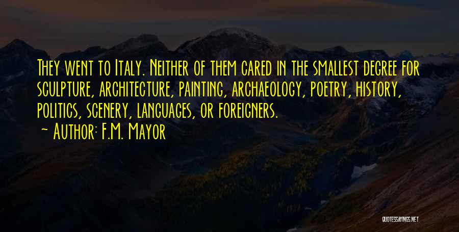 F.M. Mayor Quotes: They Went To Italy. Neither Of Them Cared In The Smallest Degree For Sculpture, Architecture, Painting, Archaeology, Poetry, History, Politics,