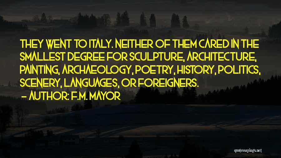 F.M. Mayor Quotes: They Went To Italy. Neither Of Them Cared In The Smallest Degree For Sculpture, Architecture, Painting, Archaeology, Poetry, History, Politics,