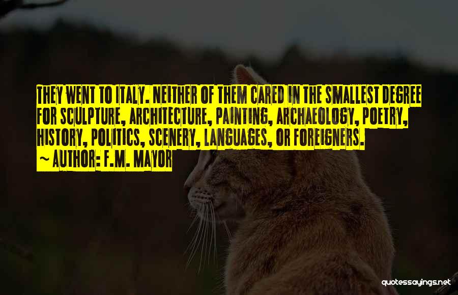 F.M. Mayor Quotes: They Went To Italy. Neither Of Them Cared In The Smallest Degree For Sculpture, Architecture, Painting, Archaeology, Poetry, History, Politics,