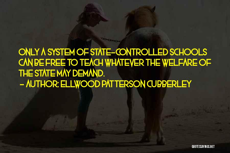 Ellwood Patterson Cubberley Quotes: Only A System Of State-controlled Schools Can Be Free To Teach Whatever The Welfare Of The State May Demand.