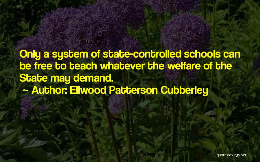 Ellwood Patterson Cubberley Quotes: Only A System Of State-controlled Schools Can Be Free To Teach Whatever The Welfare Of The State May Demand.