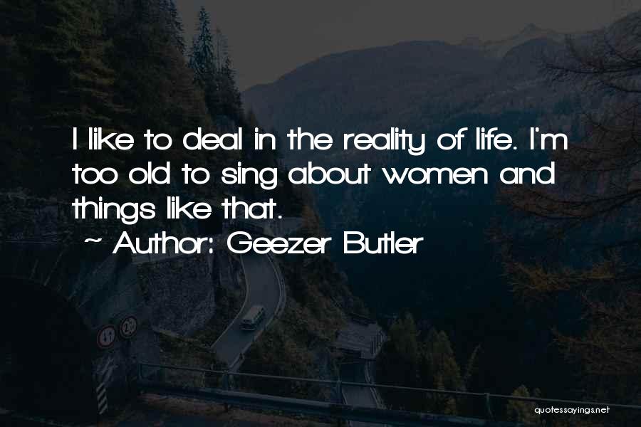 Geezer Butler Quotes: I Like To Deal In The Reality Of Life. I'm Too Old To Sing About Women And Things Like That.