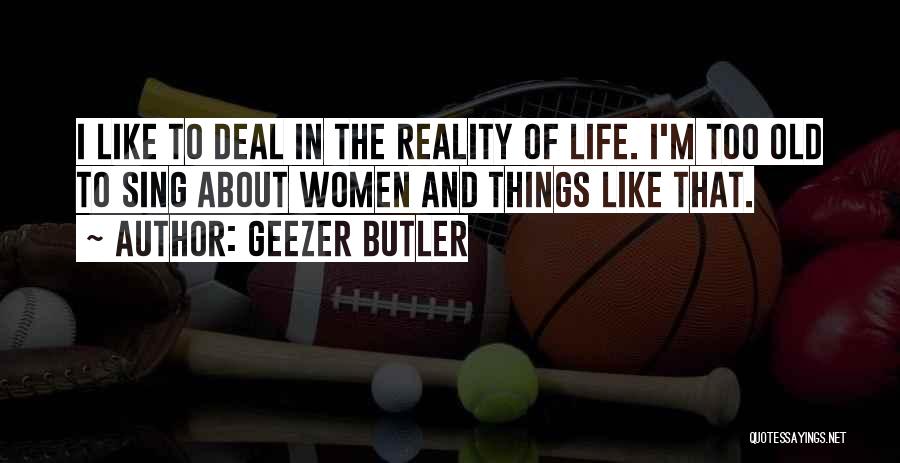 Geezer Butler Quotes: I Like To Deal In The Reality Of Life. I'm Too Old To Sing About Women And Things Like That.