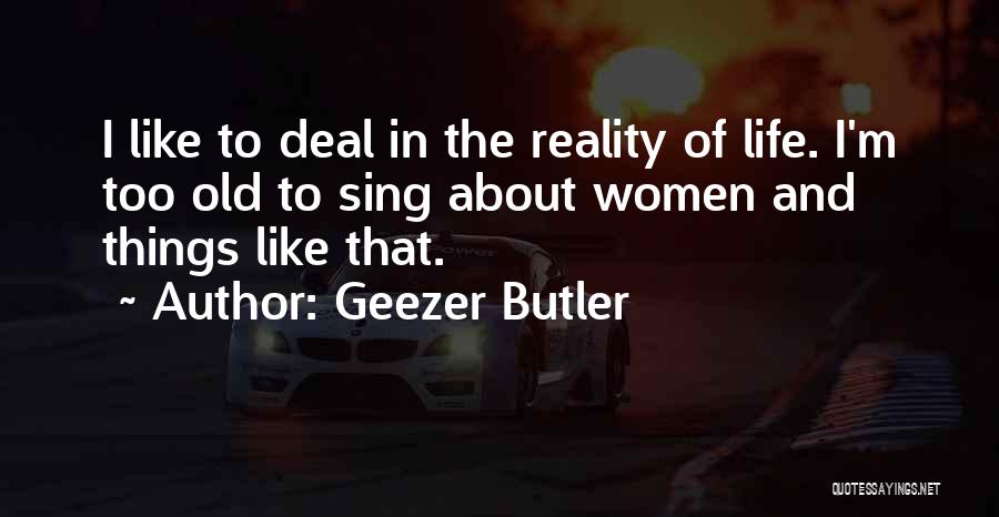 Geezer Butler Quotes: I Like To Deal In The Reality Of Life. I'm Too Old To Sing About Women And Things Like That.