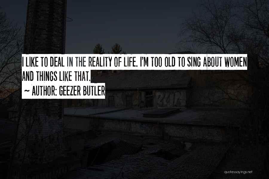 Geezer Butler Quotes: I Like To Deal In The Reality Of Life. I'm Too Old To Sing About Women And Things Like That.