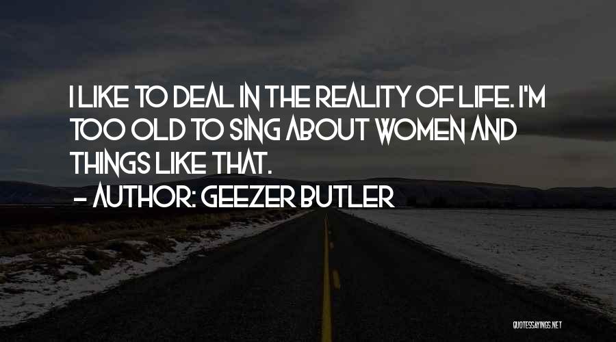 Geezer Butler Quotes: I Like To Deal In The Reality Of Life. I'm Too Old To Sing About Women And Things Like That.