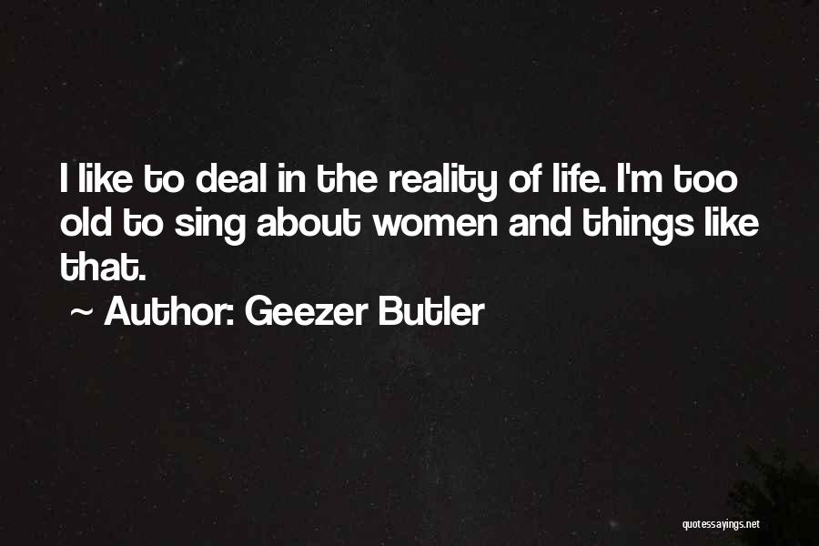 Geezer Butler Quotes: I Like To Deal In The Reality Of Life. I'm Too Old To Sing About Women And Things Like That.