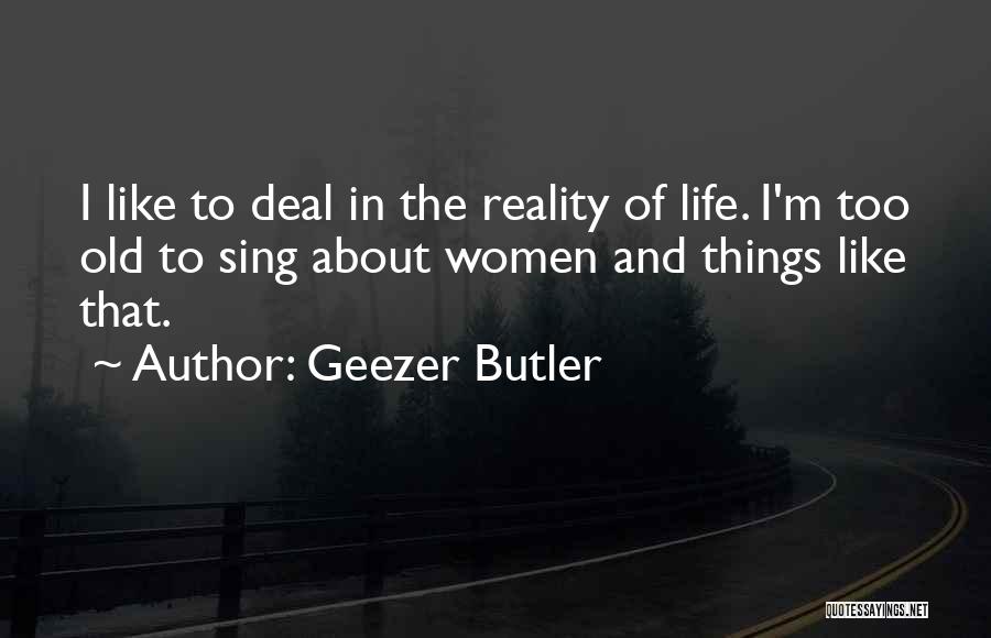 Geezer Butler Quotes: I Like To Deal In The Reality Of Life. I'm Too Old To Sing About Women And Things Like That.