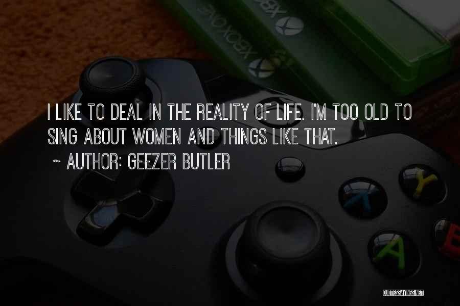 Geezer Butler Quotes: I Like To Deal In The Reality Of Life. I'm Too Old To Sing About Women And Things Like That.