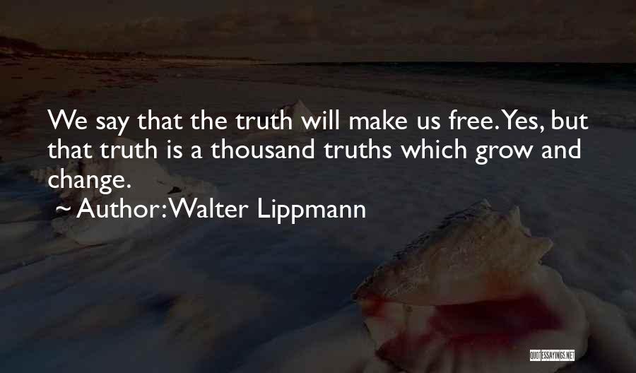Walter Lippmann Quotes: We Say That The Truth Will Make Us Free. Yes, But That Truth Is A Thousand Truths Which Grow And