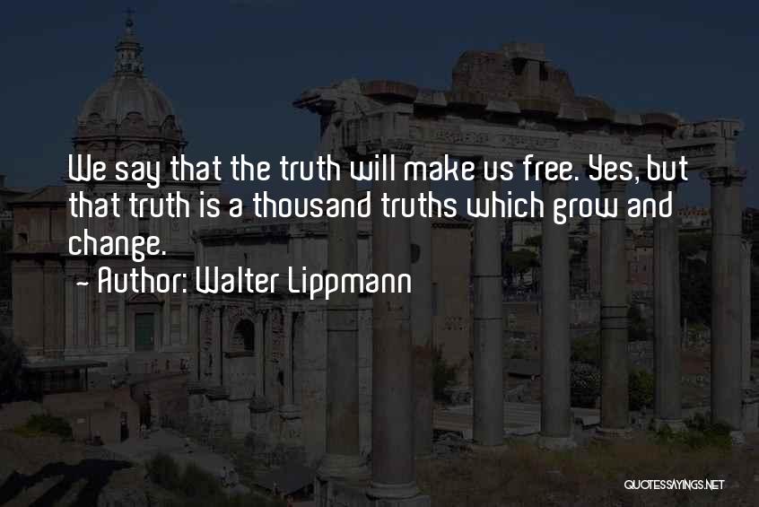 Walter Lippmann Quotes: We Say That The Truth Will Make Us Free. Yes, But That Truth Is A Thousand Truths Which Grow And
