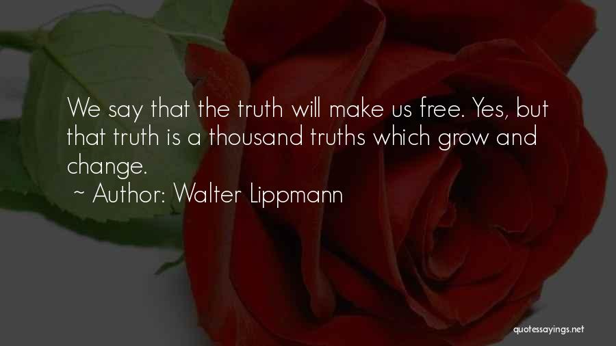 Walter Lippmann Quotes: We Say That The Truth Will Make Us Free. Yes, But That Truth Is A Thousand Truths Which Grow And