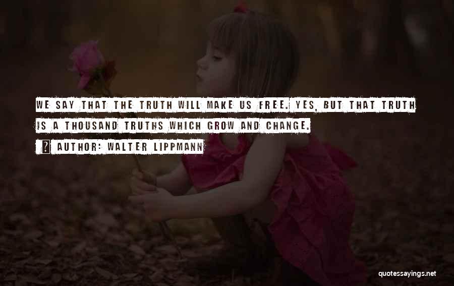 Walter Lippmann Quotes: We Say That The Truth Will Make Us Free. Yes, But That Truth Is A Thousand Truths Which Grow And