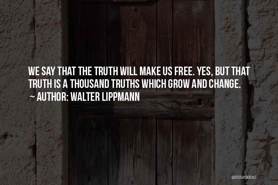 Walter Lippmann Quotes: We Say That The Truth Will Make Us Free. Yes, But That Truth Is A Thousand Truths Which Grow And
