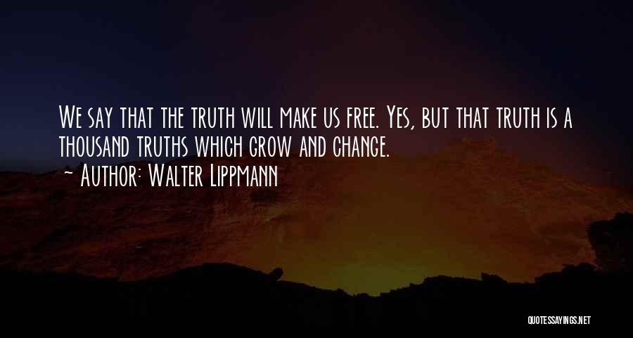 Walter Lippmann Quotes: We Say That The Truth Will Make Us Free. Yes, But That Truth Is A Thousand Truths Which Grow And