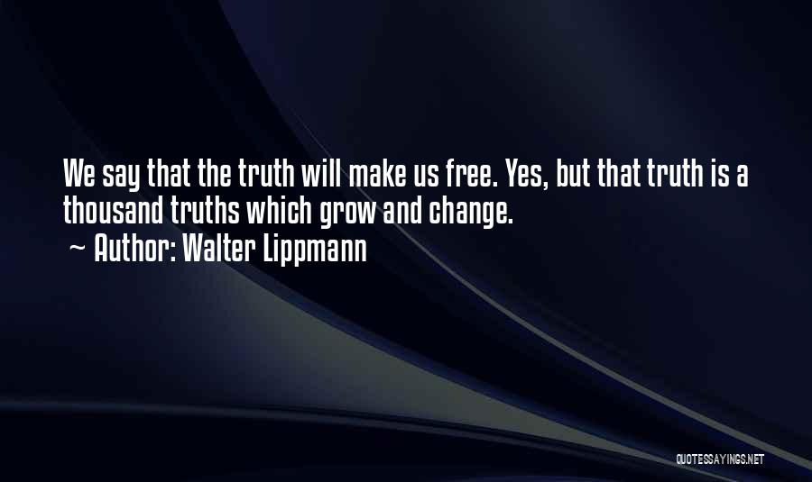 Walter Lippmann Quotes: We Say That The Truth Will Make Us Free. Yes, But That Truth Is A Thousand Truths Which Grow And