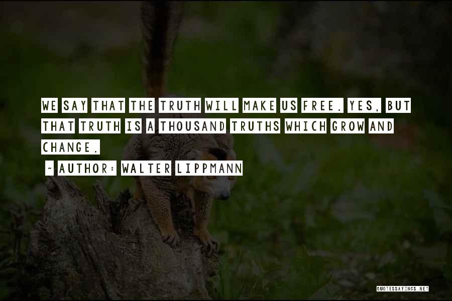 Walter Lippmann Quotes: We Say That The Truth Will Make Us Free. Yes, But That Truth Is A Thousand Truths Which Grow And