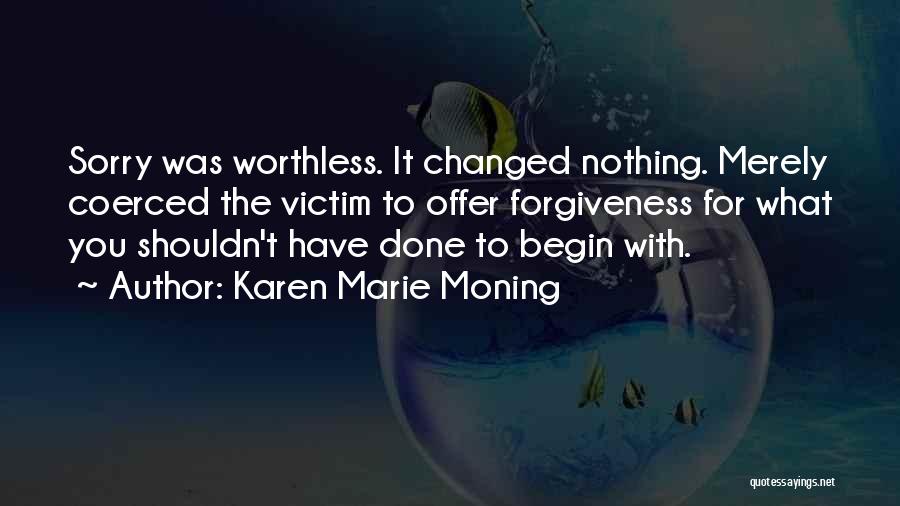 Karen Marie Moning Quotes: Sorry Was Worthless. It Changed Nothing. Merely Coerced The Victim To Offer Forgiveness For What You Shouldn't Have Done To