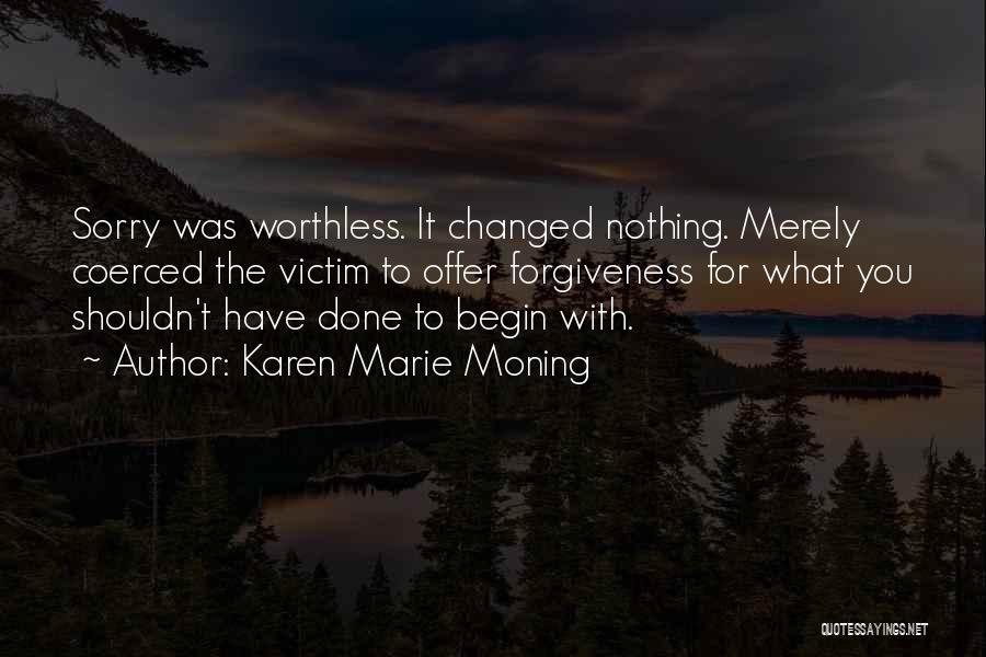 Karen Marie Moning Quotes: Sorry Was Worthless. It Changed Nothing. Merely Coerced The Victim To Offer Forgiveness For What You Shouldn't Have Done To