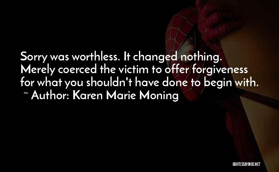 Karen Marie Moning Quotes: Sorry Was Worthless. It Changed Nothing. Merely Coerced The Victim To Offer Forgiveness For What You Shouldn't Have Done To