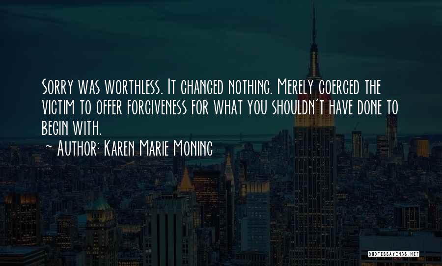 Karen Marie Moning Quotes: Sorry Was Worthless. It Changed Nothing. Merely Coerced The Victim To Offer Forgiveness For What You Shouldn't Have Done To