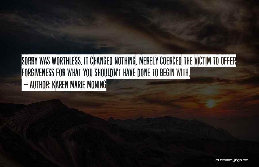 Karen Marie Moning Quotes: Sorry Was Worthless. It Changed Nothing. Merely Coerced The Victim To Offer Forgiveness For What You Shouldn't Have Done To
