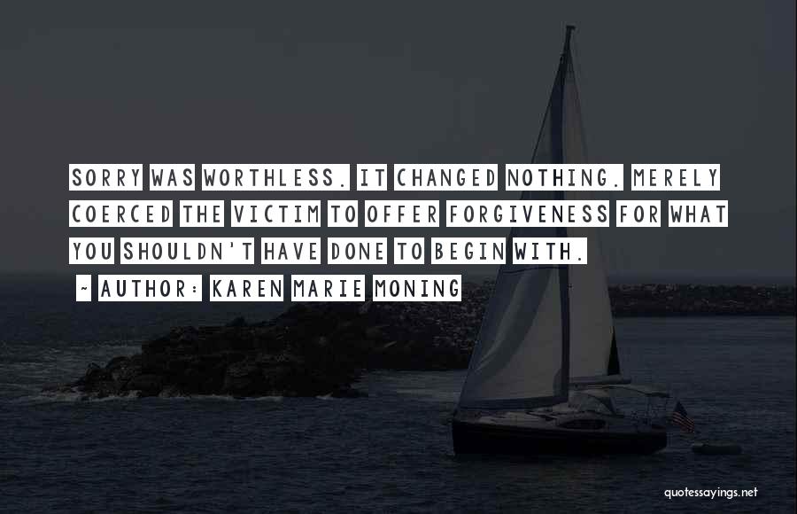 Karen Marie Moning Quotes: Sorry Was Worthless. It Changed Nothing. Merely Coerced The Victim To Offer Forgiveness For What You Shouldn't Have Done To