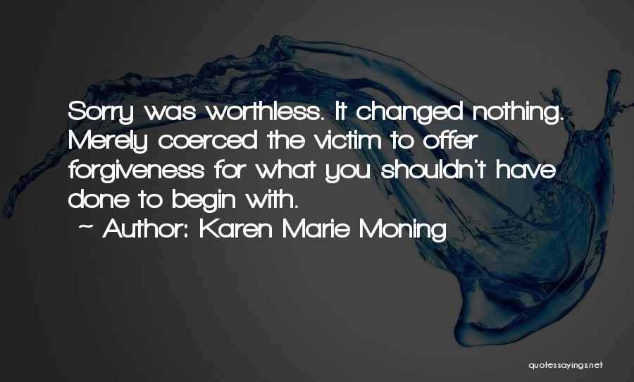 Karen Marie Moning Quotes: Sorry Was Worthless. It Changed Nothing. Merely Coerced The Victim To Offer Forgiveness For What You Shouldn't Have Done To