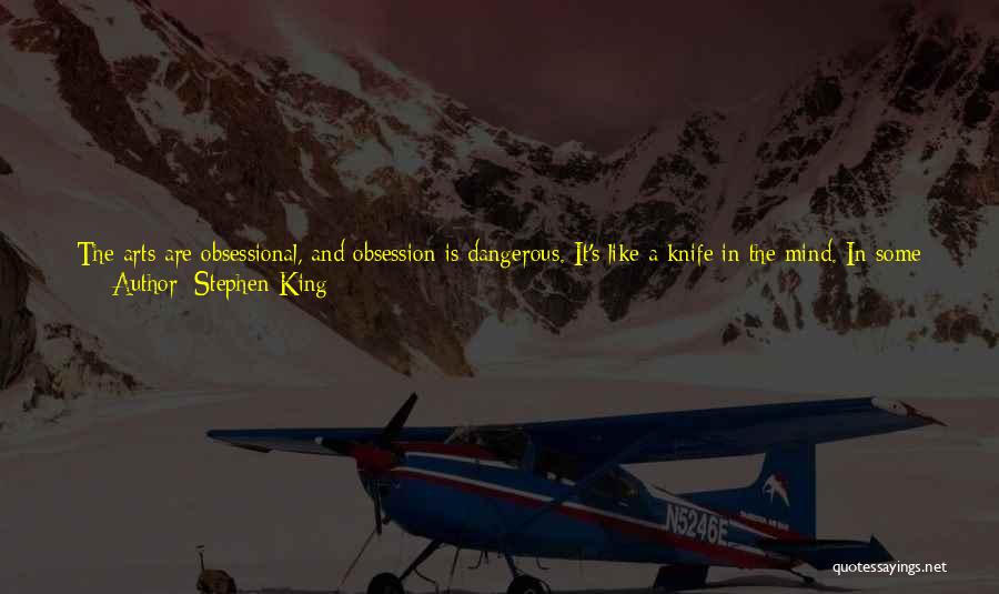 Stephen King Quotes: The Arts Are Obsessional, And Obsession Is Dangerous. It's Like A Knife In The Mind. In Some Cases - Dylan