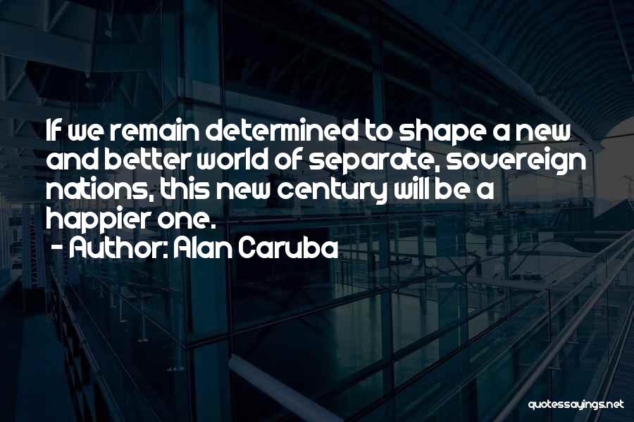 Alan Caruba Quotes: If We Remain Determined To Shape A New And Better World Of Separate, Sovereign Nations, This New Century Will Be