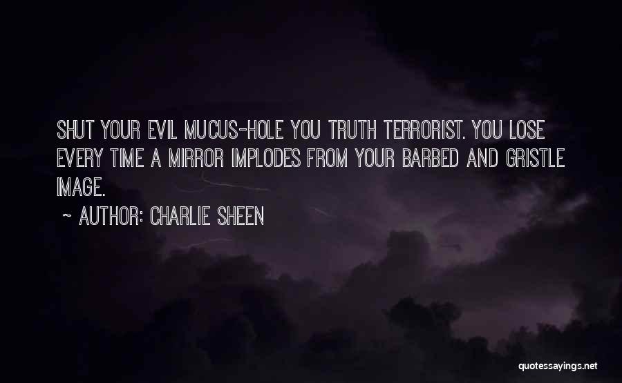 Charlie Sheen Quotes: Shut Your Evil Mucus-hole You Truth Terrorist. You Lose Every Time A Mirror Implodes From Your Barbed And Gristle Image.