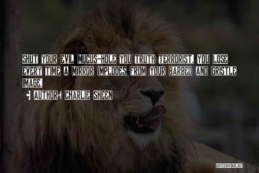 Charlie Sheen Quotes: Shut Your Evil Mucus-hole You Truth Terrorist. You Lose Every Time A Mirror Implodes From Your Barbed And Gristle Image.