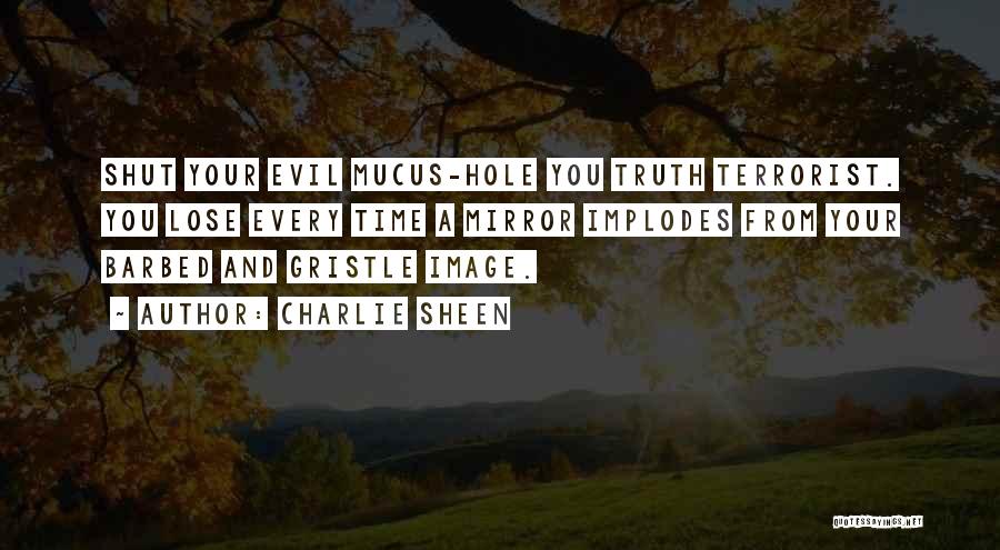 Charlie Sheen Quotes: Shut Your Evil Mucus-hole You Truth Terrorist. You Lose Every Time A Mirror Implodes From Your Barbed And Gristle Image.
