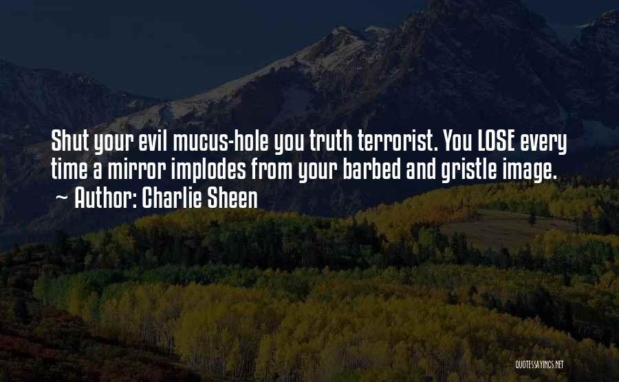 Charlie Sheen Quotes: Shut Your Evil Mucus-hole You Truth Terrorist. You Lose Every Time A Mirror Implodes From Your Barbed And Gristle Image.