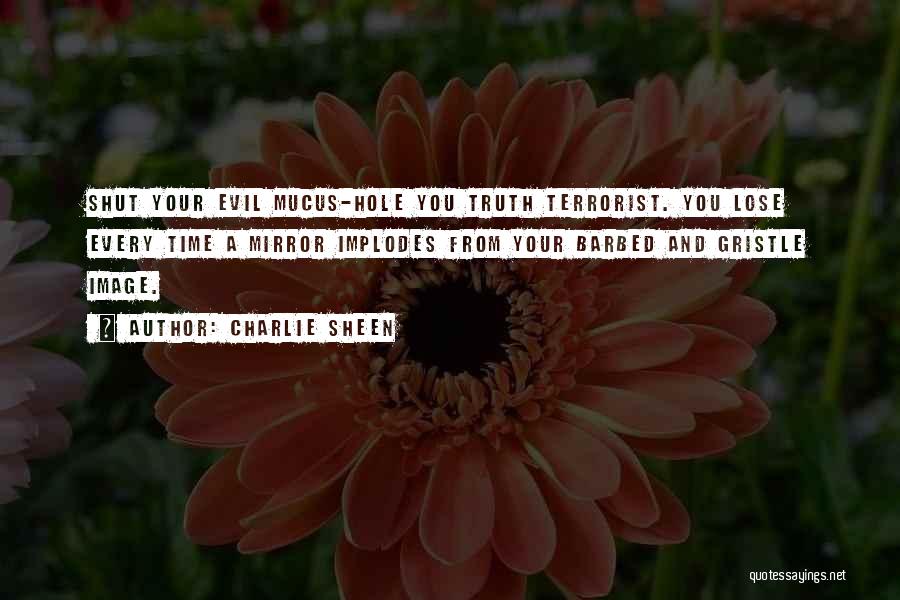 Charlie Sheen Quotes: Shut Your Evil Mucus-hole You Truth Terrorist. You Lose Every Time A Mirror Implodes From Your Barbed And Gristle Image.