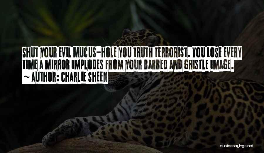Charlie Sheen Quotes: Shut Your Evil Mucus-hole You Truth Terrorist. You Lose Every Time A Mirror Implodes From Your Barbed And Gristle Image.