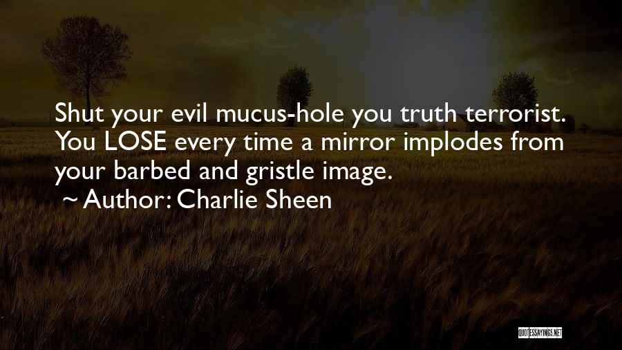 Charlie Sheen Quotes: Shut Your Evil Mucus-hole You Truth Terrorist. You Lose Every Time A Mirror Implodes From Your Barbed And Gristle Image.
