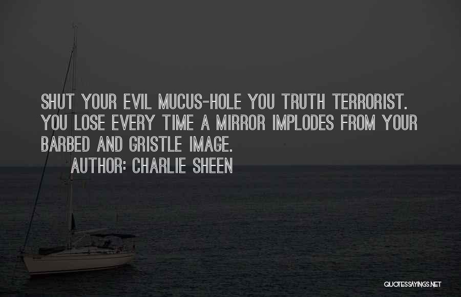 Charlie Sheen Quotes: Shut Your Evil Mucus-hole You Truth Terrorist. You Lose Every Time A Mirror Implodes From Your Barbed And Gristle Image.