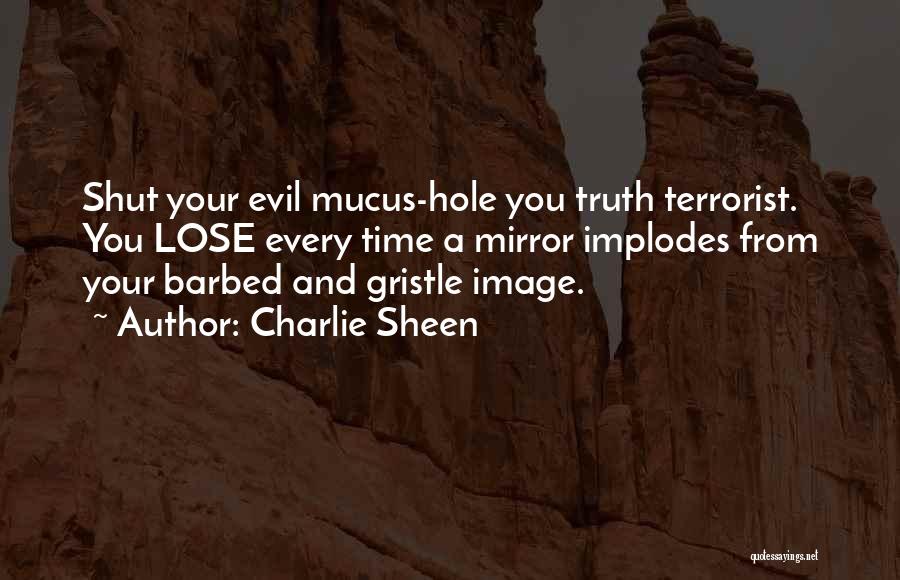 Charlie Sheen Quotes: Shut Your Evil Mucus-hole You Truth Terrorist. You Lose Every Time A Mirror Implodes From Your Barbed And Gristle Image.
