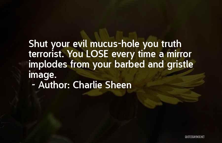 Charlie Sheen Quotes: Shut Your Evil Mucus-hole You Truth Terrorist. You Lose Every Time A Mirror Implodes From Your Barbed And Gristle Image.
