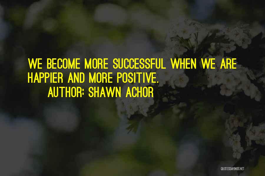 Shawn Achor Quotes: We Become More Successful When We Are Happier And More Positive.