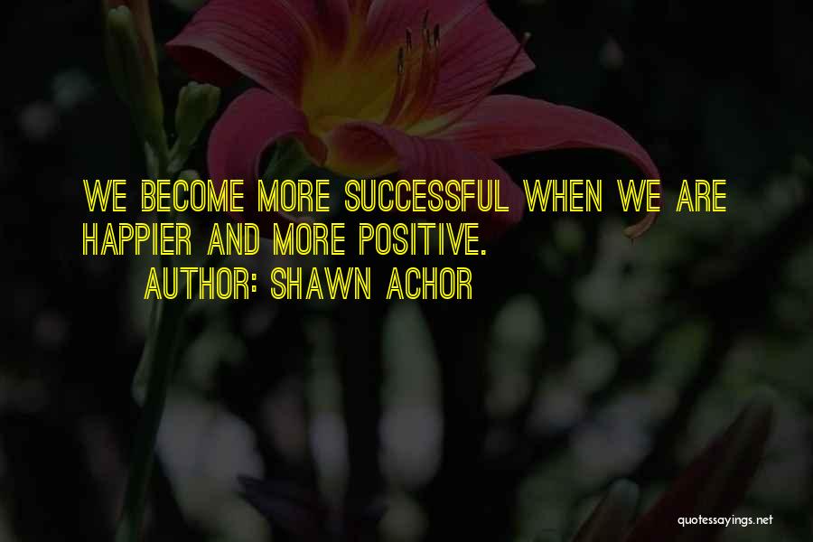 Shawn Achor Quotes: We Become More Successful When We Are Happier And More Positive.